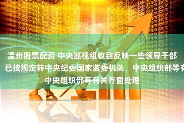 温州股票配资 中央巡视组收到反映一些领导干部的问题线索，已按规定转中央纪委国家监委机关、中央组织部等有关方面处理