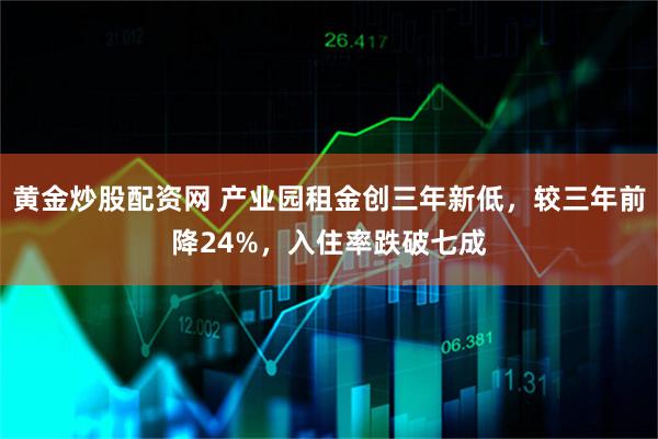 黄金炒股配资网 产业园租金创三年新低，较三年前降24%，入住率跌破七成