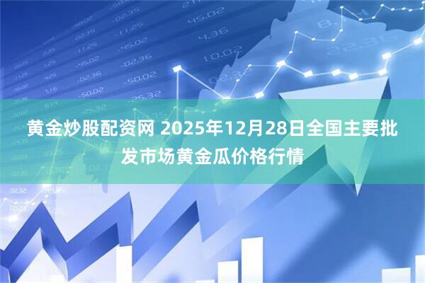 黄金炒股配资网 2025年12月28日全国主要批发市场黄金瓜价格行情