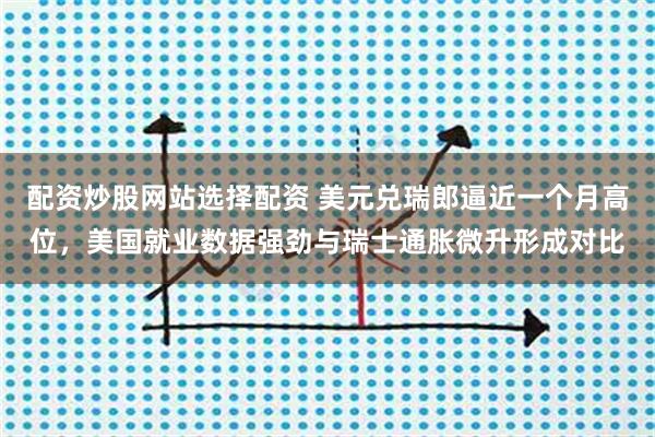 配资炒股网站选择配资 美元兑瑞郎逼近一个月高位，美国就业数据强劲与瑞士通胀微升形成对比