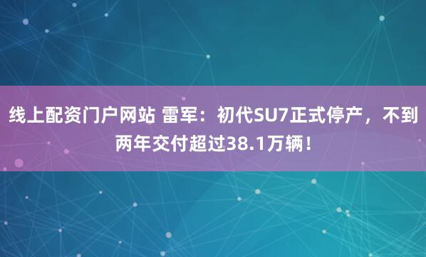 线上配资门户网站 雷军：初代SU7正式停产，不到两年交付超过38.1万辆！
