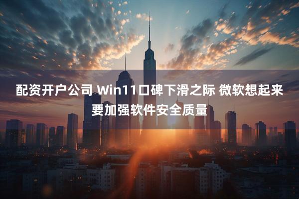 配资开户公司 Win11口碑下滑之际 微软想起来要加强软件安全质量